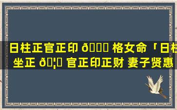 日柱正官正印 🐕 格女命「日柱坐正 🦉 官正印正财 妻子贤惠」